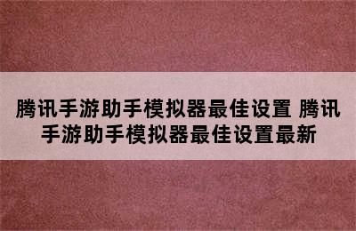 腾讯手游助手模拟器最佳设置 腾讯手游助手模拟器最佳设置最新